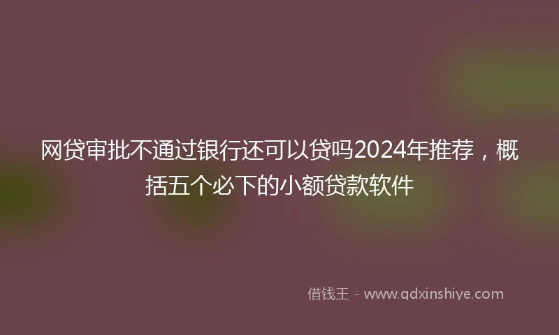 网贷审批不通过银行还可以贷吗2024年推荐，概括五个必下的小额贷款软件