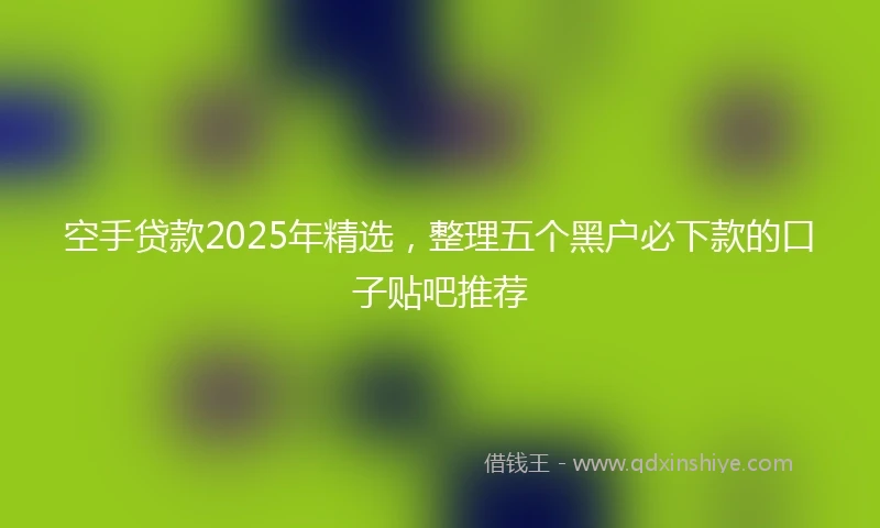 空手贷款2025年精选，整理五个黑户必下款的口子贴吧推荐