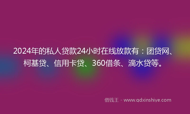 2024年的私人贷款24小时在线放款有：团贷网、柯基贷、信用卡贷、360借条、滴水贷等。