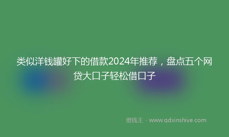类似洋钱罐好下的借款2024年推荐，盘点五个网贷大口子轻松借口子