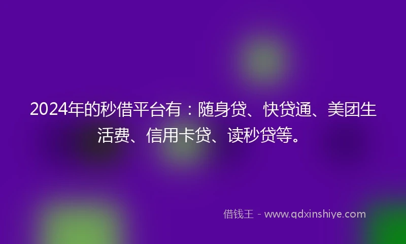 2024年的秒借平台有：随身贷、快贷通、美团生活费、信用卡贷、读秒贷等。