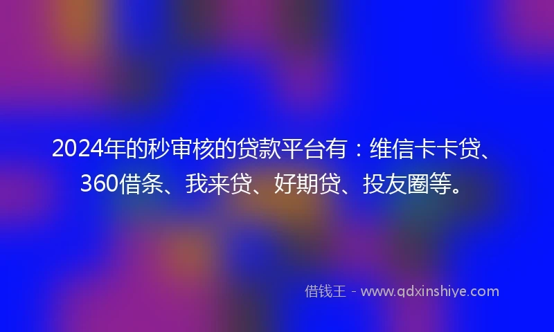 2024年的秒审核的贷款平台有：维信卡卡贷、360借条、我来贷、好期贷、投友圈等。
