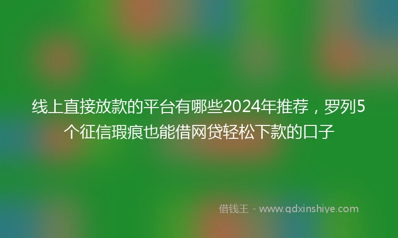 线上直接放款的平台有哪些2024年推荐，罗列5个征信瑕疵也能借网贷轻松下款的口子