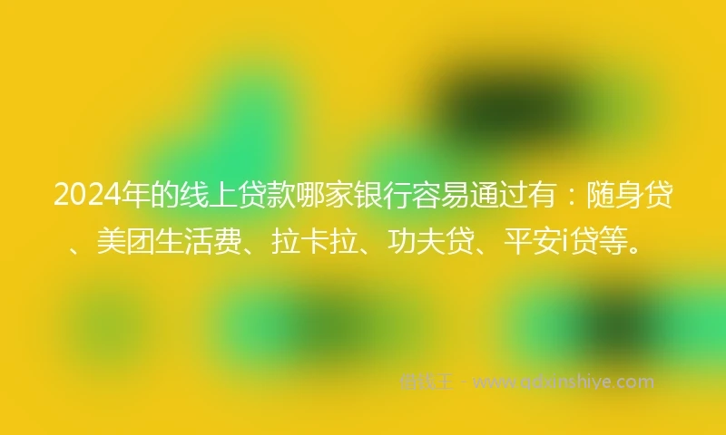 2024年的线上贷款哪家银行容易通过有：随身贷、美团生活费、拉卡拉、功夫贷、平安i贷等。