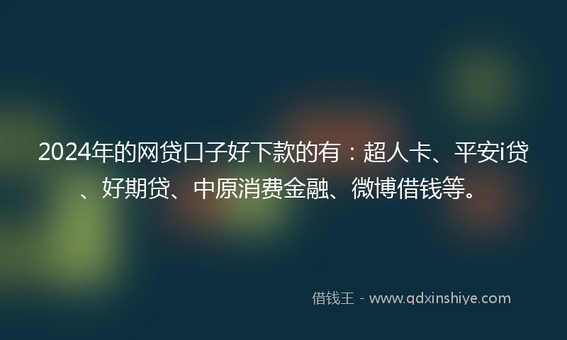 2024年的网贷口子好下款的有：超人卡、平安i贷、好期贷、中原消费金融、微博借钱等。