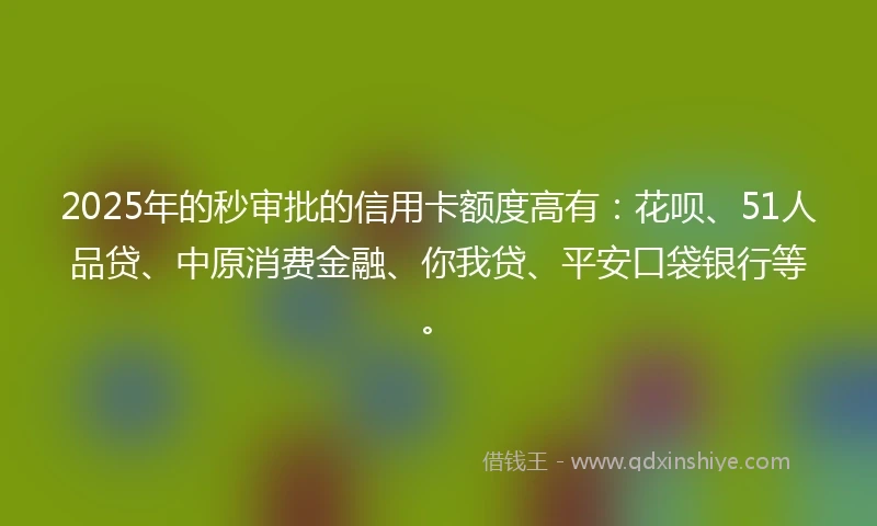 2025年的秒审批的信用卡额度高有：花呗、51人品贷、中原消费金融、你我贷、平安口袋银行等。