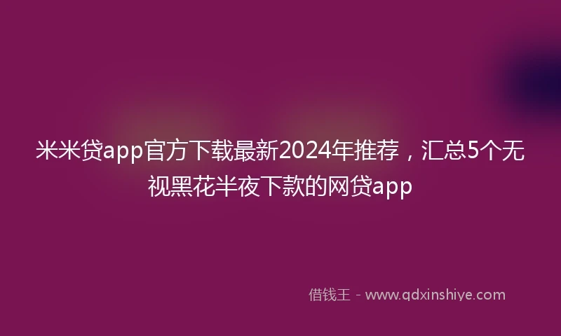 米米贷app官方下载最新2024年推荐，汇总5个无视黑花半夜下款的网贷app