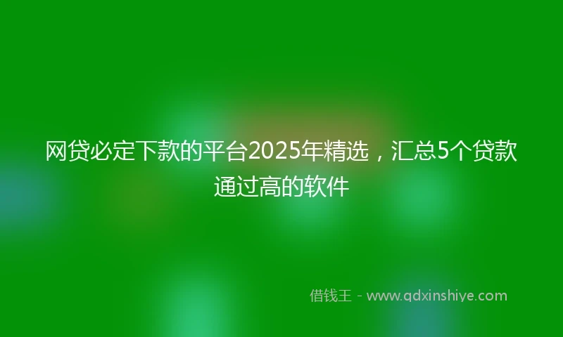 网贷必定下款的平台2025年精选，汇总5个贷款通过高的软件