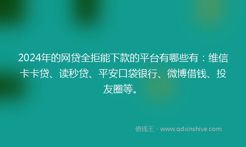 2024年的网贷全拒能下款的平台有哪些有：维信卡卡贷、读秒贷、平安口袋银行、微博借钱、投友圈等。