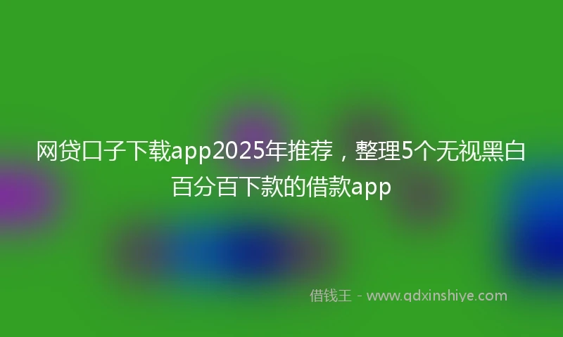 网贷口子下载app2025年推荐，整理5个无视黑白百分百下款的借款app