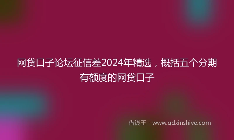 网贷口子论坛征信差2024年精选，概括五个分期有额度的网贷口子