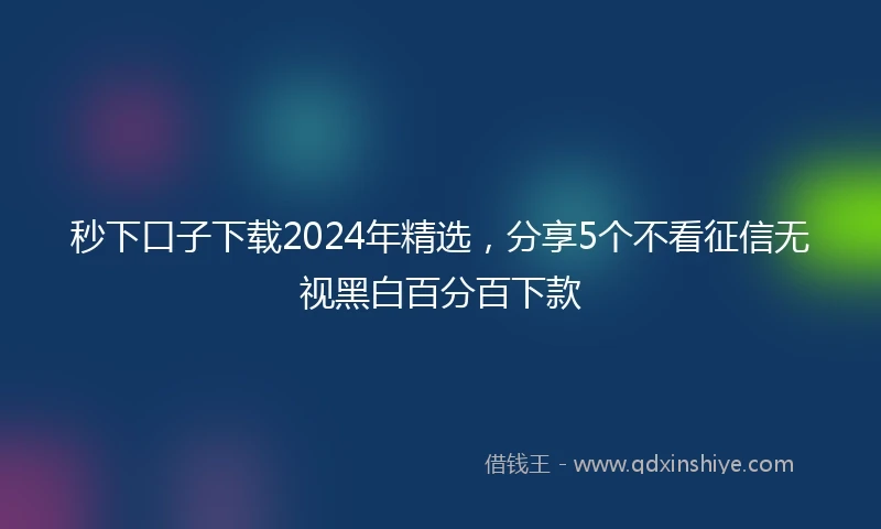 秒下口子下载2024年精选，分享5个不看征信无视黑白百分百下款