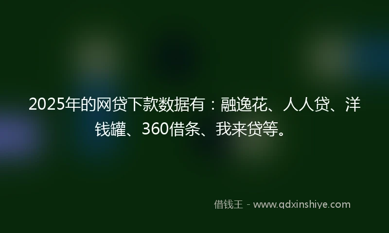 2025年的网贷下款数据有：融逸花、人人贷、洋钱罐、360借条、我来贷等。