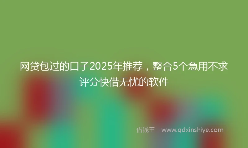 网贷包过的口子2025年推荐，整合5个急用不求评分快借无忧的软件