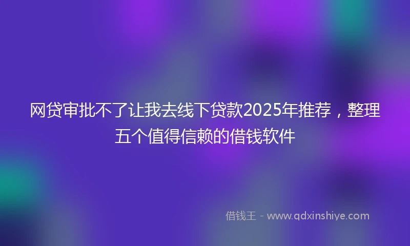 网贷审批不了让我去线下贷款2025年推荐，整理五个值得信赖的借钱软件