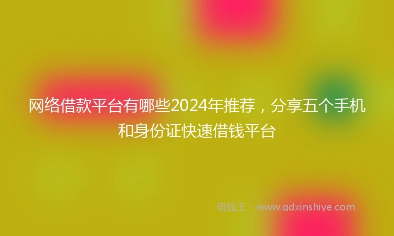 网络借款平台有哪些2024年推荐，分享五个手机和身份证快速借钱平台