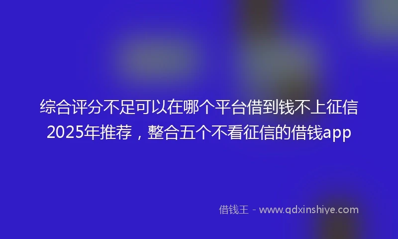 综合评分不足可以在哪个平台借到钱不上征信2025年推荐，整合五个不看征信的借钱app