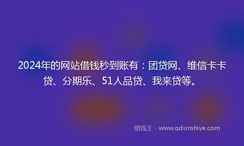 2024年的网站借钱秒到账有：团贷网、维信卡卡贷、分期乐、51人品贷、我来贷等。