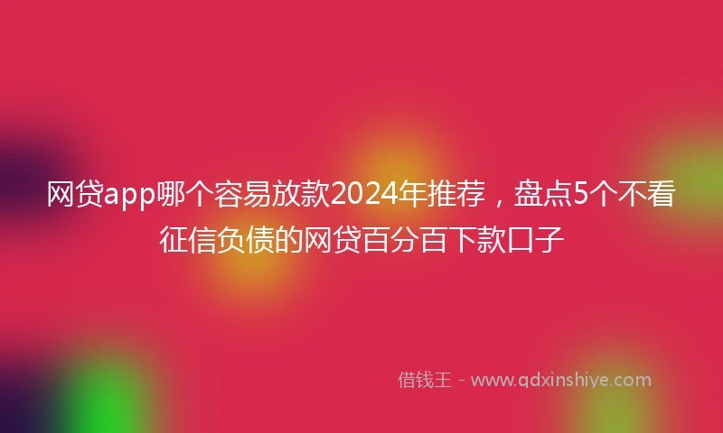 网贷app哪个容易放款2024年推荐，盘点5个不看征信负债的网贷百分百下款口子