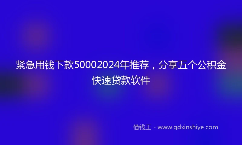 紧急用钱下款50002024年推荐，分享五个公积金快速贷款软件