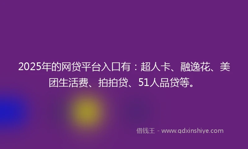 2025年的网贷平台入口有：超人卡、融逸花、美团生活费、拍拍贷、51人品贷等。