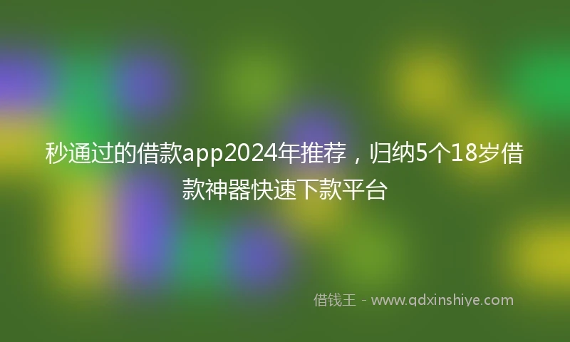 秒通过的借款app2024年推荐，归纳5个18岁借款神器快速下款平台