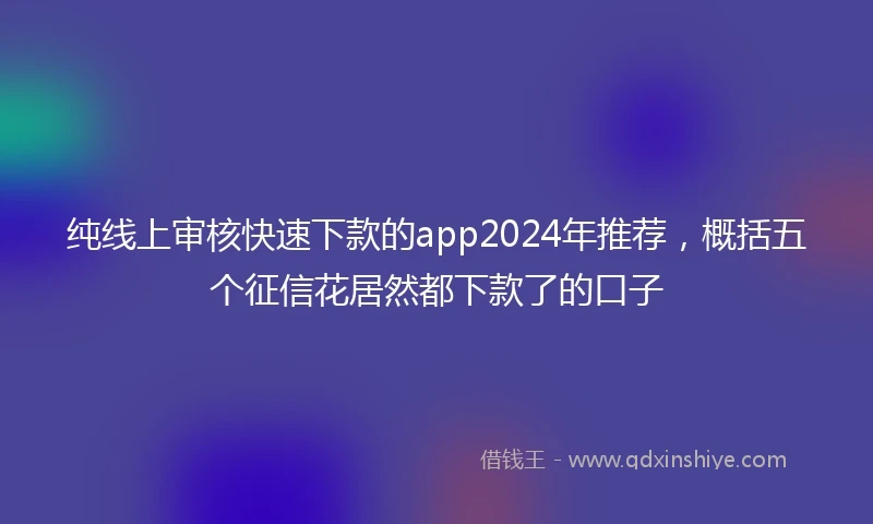 纯线上审核快速下款的app2024年推荐，概括五个征信花居然都下款了的口子