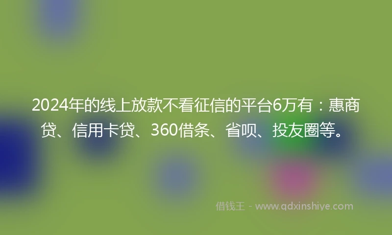 2024年的线上放款不看征信的平台6万有：惠商贷、信用卡贷、360借条、省呗、投友圈等。