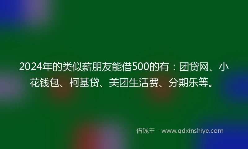 2024年的类似薪朋友能借500的有：团贷网、小花钱包、柯基贷、美团生活费、分期乐等。