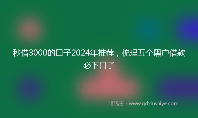 秒借3000的口子2024年推荐，梳理五个黑户借款必下口子
