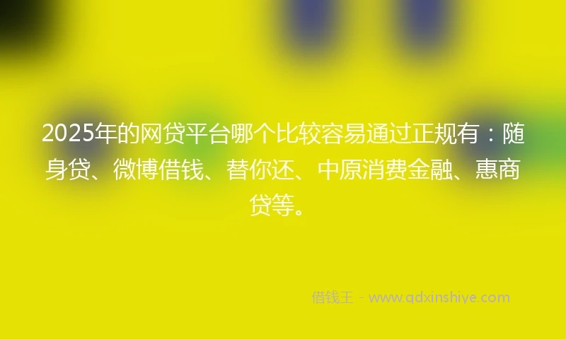 2025年的网贷平台哪个比较容易通过正规有：随身贷、微博借钱、替你还、中原消费金融、惠商贷等。
