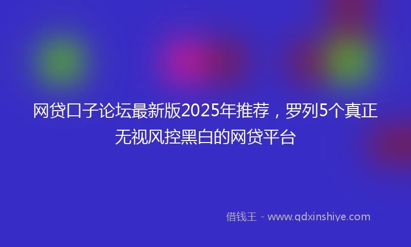 网贷口子论坛最新版2025年推荐,罗列5个真正无视风控黑白的网贷平台