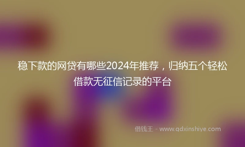稳下款的网贷有哪些2024年推荐，归纳五个轻松借款无征信记录的平台