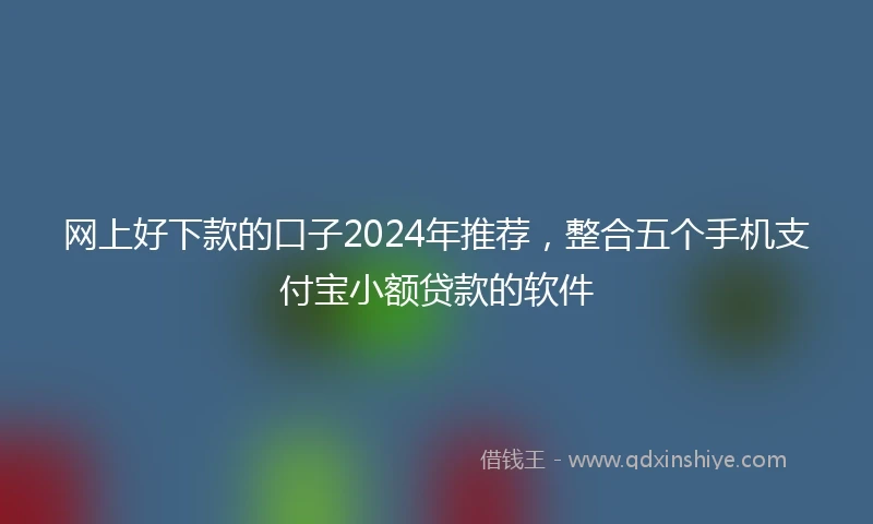 网上好下款的口子2024年推荐，整合五个手机支付宝小额贷款的软件