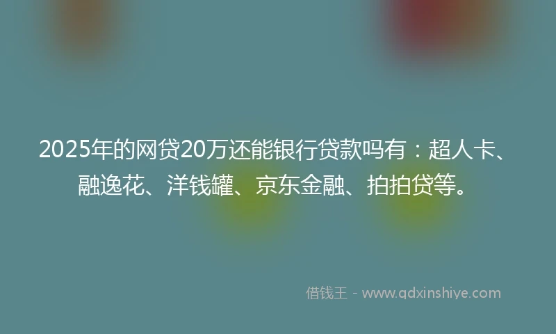 2025年的网贷20万还能银行贷款吗有:超人卡、融逸花、洋钱罐、京东金融、拍拍贷等。