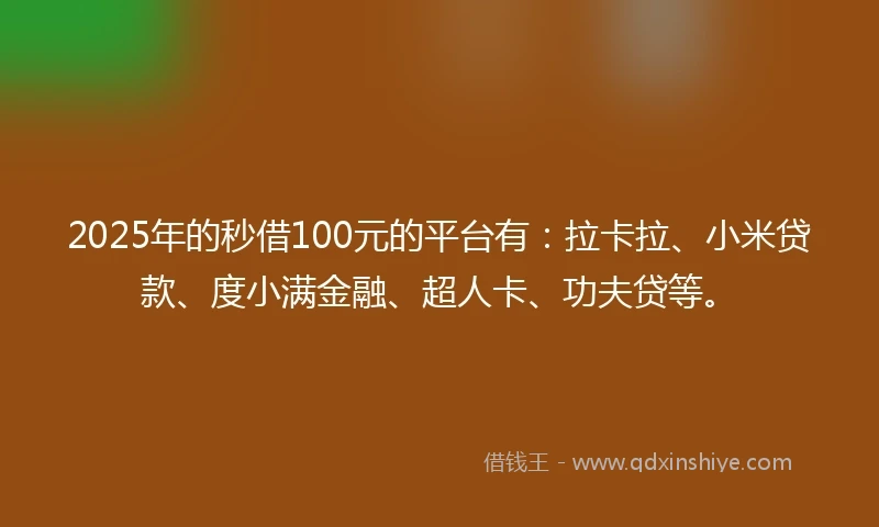 2025年的秒借100元的平台有：拉卡拉、小米贷款、度小满金融、超人卡、功夫贷等。