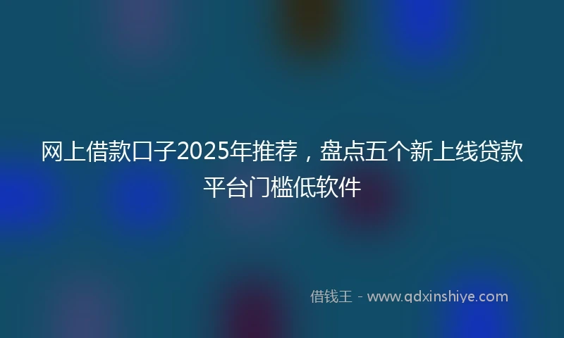 网上借款口子2025年推荐，盘点五个新上线贷款平台门槛低软件