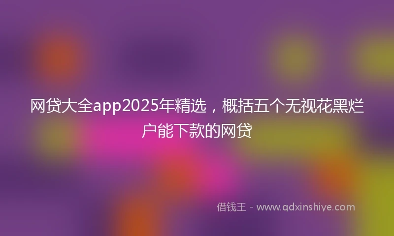 网贷大全app2025年精选，概括五个无视花黑烂户能下款的网贷