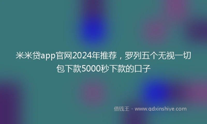 米米贷app官网2024年推荐，罗列五个无视一切包下款5000秒下款的口子