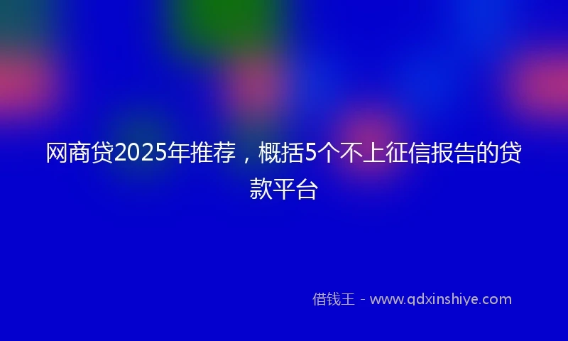 网商贷2025年推荐，概括5个不上征信报告的贷款平台