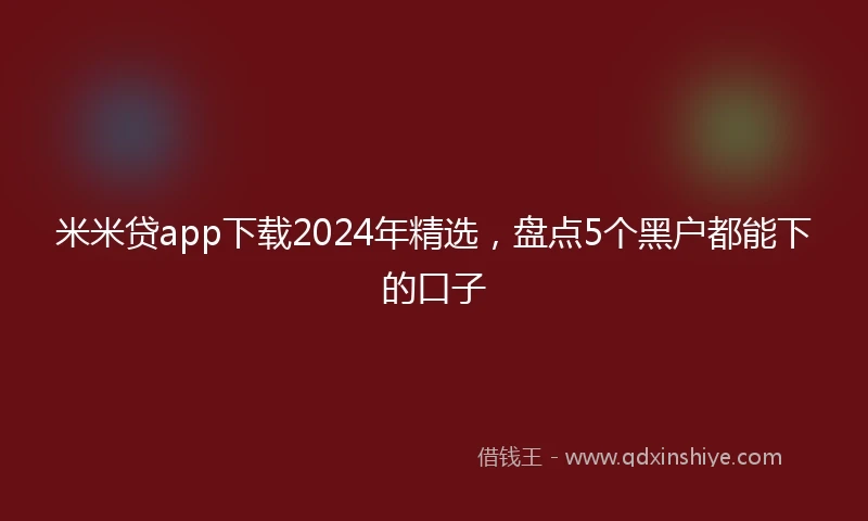 米米贷app下载2024年精选，盘点5个黑户都能下的口子