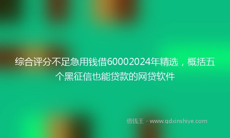 综合评分不足急用钱借60002024年精选，概括五个黑征信也能贷款的网贷软件