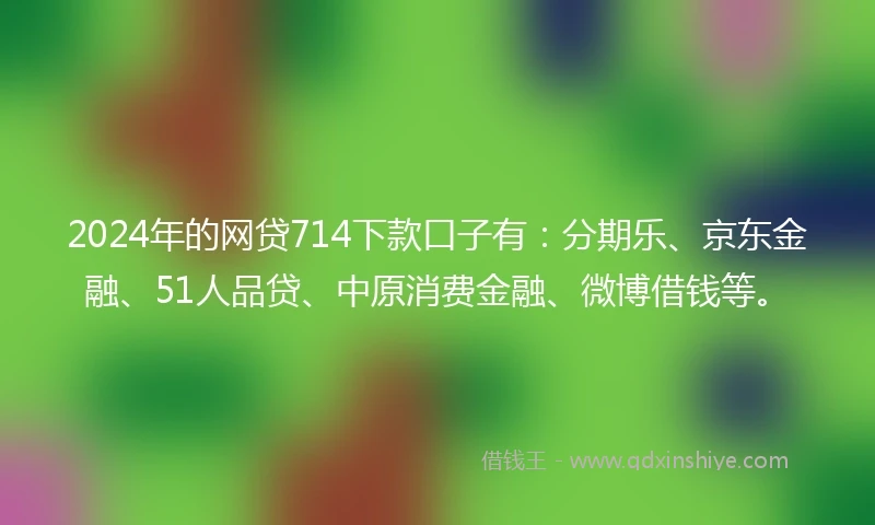 2024年的网贷714下款口子有：分期乐、京东金融、51人品贷、中原消费金融、微博借钱等。