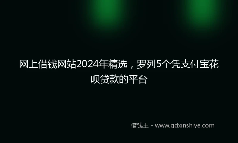 网上借钱网站2024年精选，罗列5个凭支付宝花呗贷款的平台