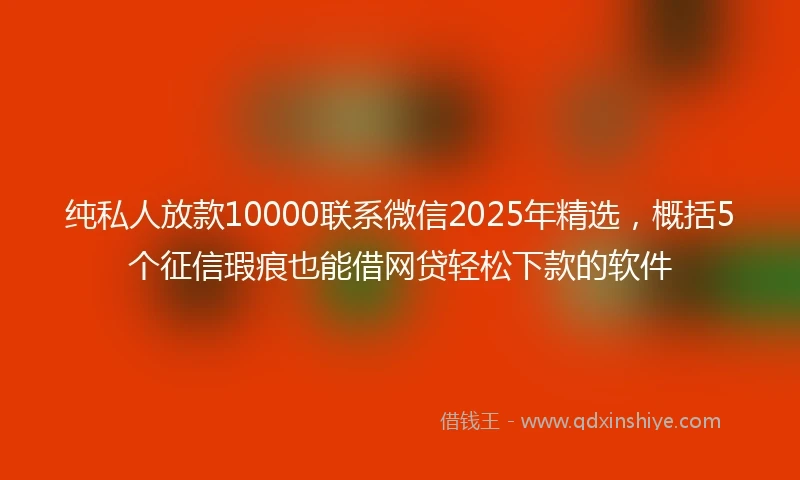 纯私人放款10000联系微信2025年精选，概括5个征信瑕疵也能借网贷轻松下款的软件