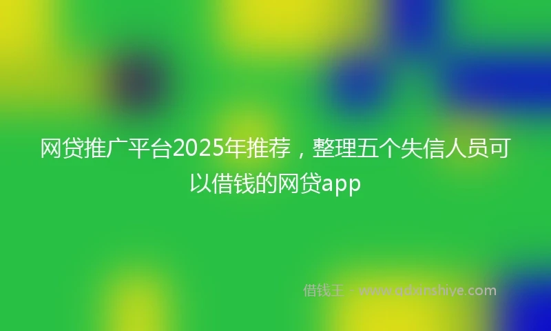 网贷推广平台2025年推荐，整理五个失信人员可以借钱的网贷app