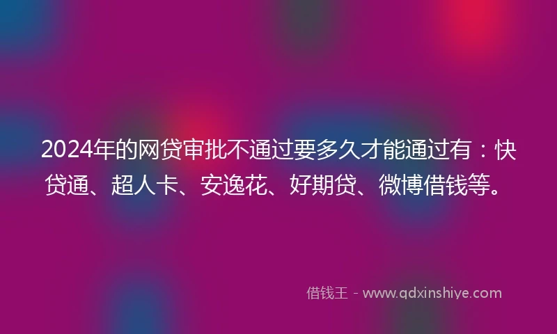 2024年的网贷审批不通过要多久才能通过有：快贷通、超人卡、安逸花、好期贷、微博借钱等。