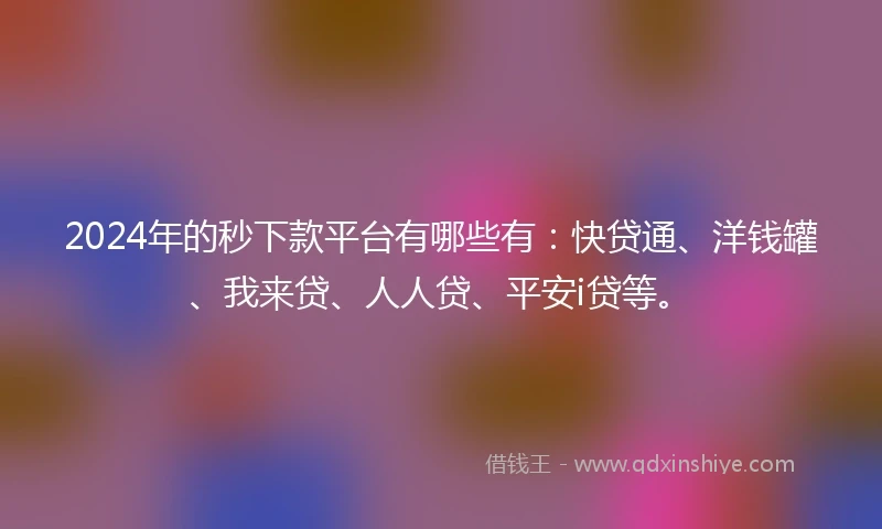 2024年的秒下款平台有哪些有：快贷通、洋钱罐、我来贷、人人贷、平安i贷等。