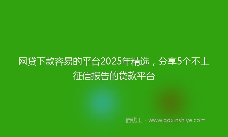 网贷下款容易的平台2025年精选，分享5个不上征信报告的贷款平台