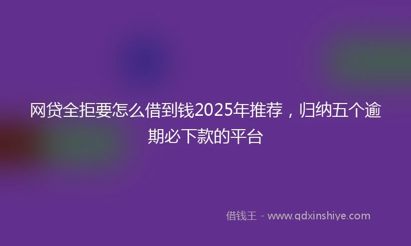 网贷全拒要怎么借到钱2025年推荐，归纳五个逾期必下款的平台